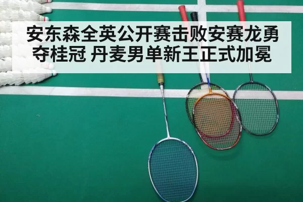 安东森全英公开赛击败安赛龙勇夺桂冠 丹麦男单新王正式加冕