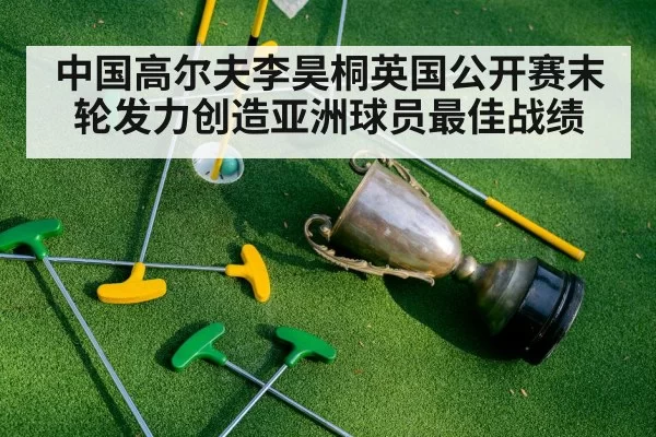 中国高尔夫李昊桐英国公开赛末轮发力创造亚洲球员最佳战绩