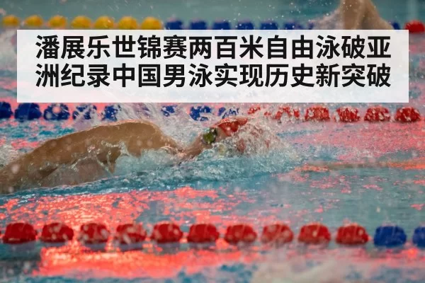 潘展乐世锦赛两百米自由泳破亚洲纪录中国男泳实现历史新突破
