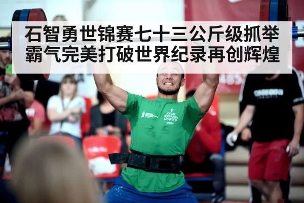 石智勇世锦赛七十三公斤级抓举霸气完美打破世界纪录再创辉煌