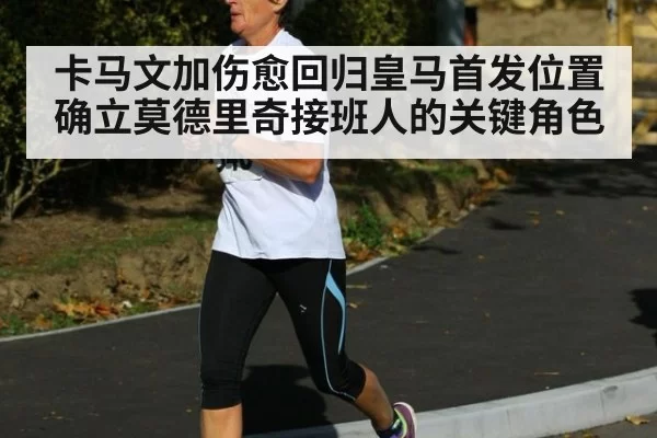 卡马文加伤愈回归皇马首发位置确立莫德里奇接班人的关键角色