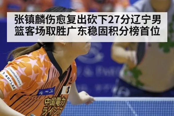 张镇麟伤愈复出砍下27分辽宁男篮客场取胜广东稳固积分榜首位
