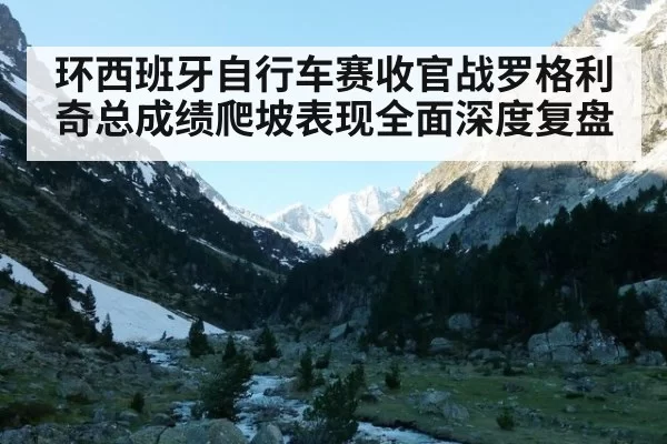 环西班牙自行车赛收官战罗格利奇总成绩爬坡表现全面深度复盘