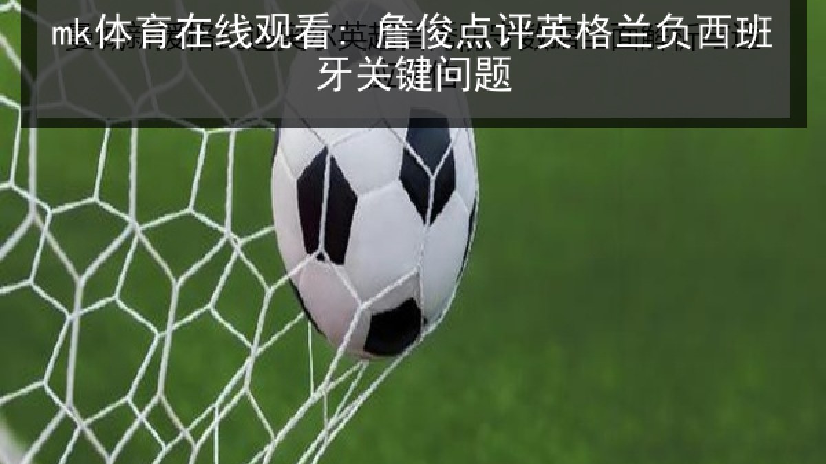 mk体育在线观看: 詹俊点评英格兰负西班牙关键问题